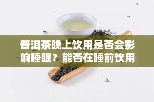 普洱茶晚上饮用是否会影响睡眠？能否在睡前饮用普洱茶？隔夜的普洱茶还能否继续冲泡饮用？普洱茶晚上喝有助于减肥吗？