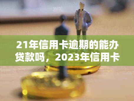 21年信用卡逾期的能办贷款吗，2023年信用卡逾期能否申请贷款？关键信息解析