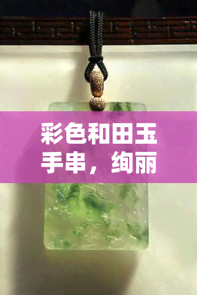 彩色和田玉手串，绚丽多彩的和田玉手串，展现东方韵味与时尚魅力