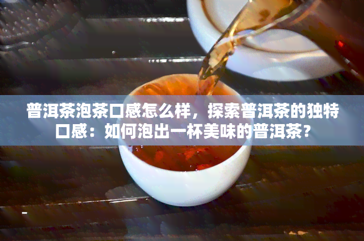 普洱茶泡茶口感怎么样，探索普洱茶的独特口感：如何泡出一杯美味的普洱茶？