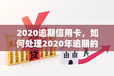 2020逾期信用卡，如何处理2020年逾期的信用卡债务？