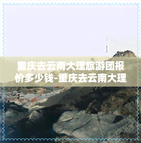 重庆去云南大理旅游团报价多少钱-重庆去云南大理旅游团报价多少钱一天