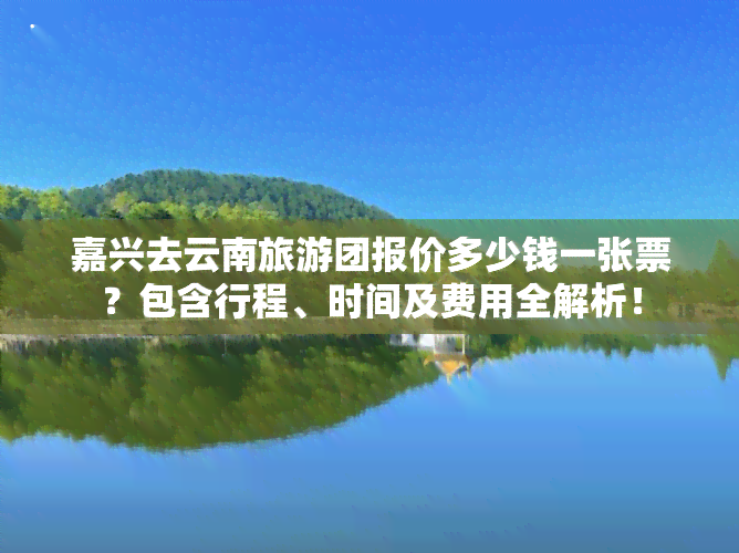 嘉兴去云南旅游团报价多少钱一张票？包含行程、时间及费用全解析！