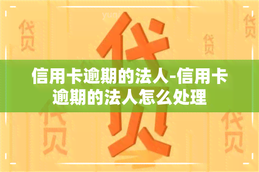 信用卡逾期的法人-信用卡逾期的法人怎么处理