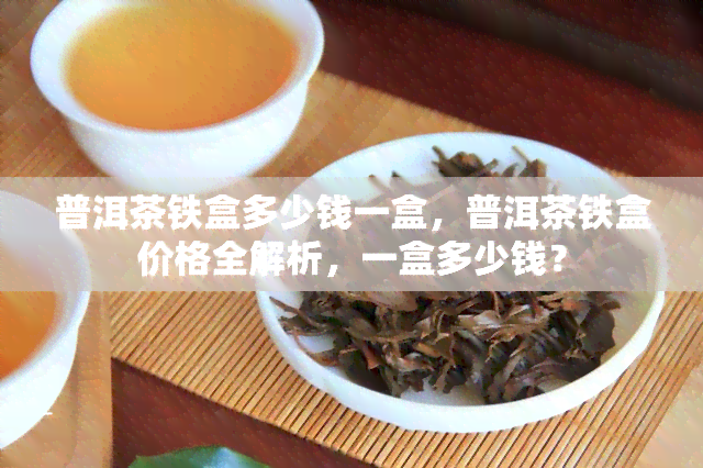 普洱茶铁盒多少钱一盒，普洱茶铁盒价格全解析，一盒多少钱？