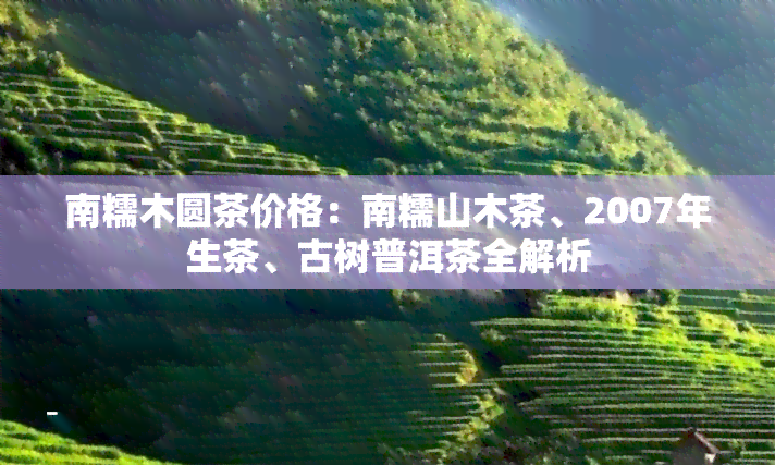 南糯木圆茶价格：南糯山木茶、2007年生茶、古树普洱茶全解析