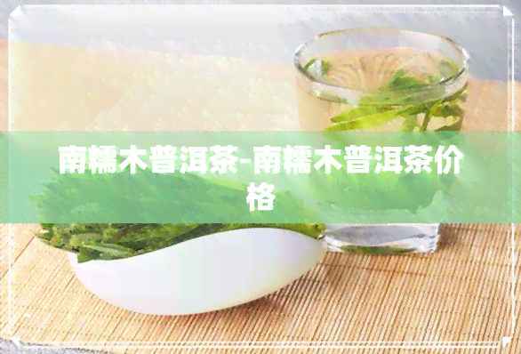 南糯木普洱茶-南糯木普洱茶价格