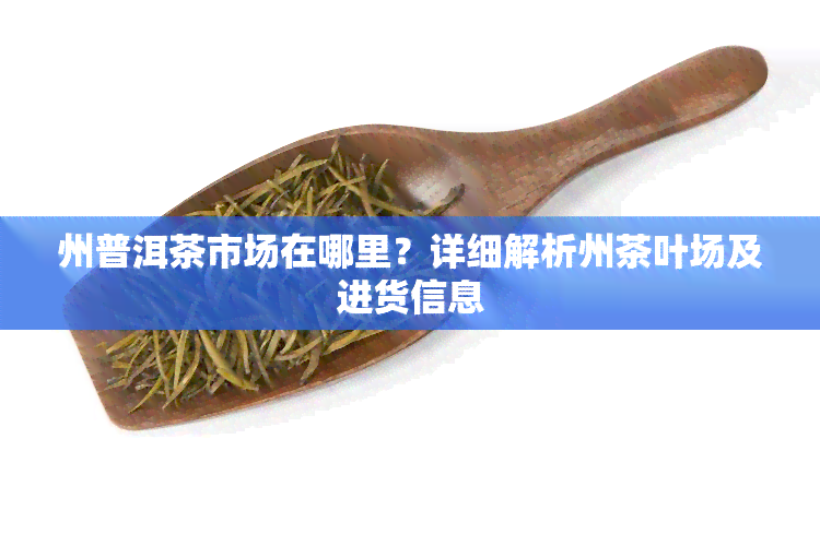 州普洱茶市场在哪里？详细解析州茶叶场及进货信息