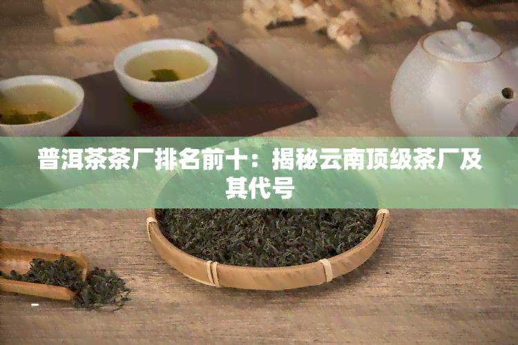 普洱茶茶厂排名前十：揭秘云南顶级茶厂及其代号