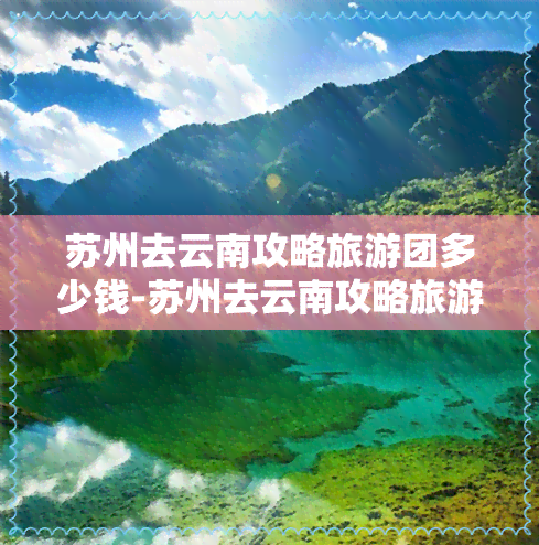 苏州去云南攻略旅游团多少钱-苏州去云南攻略旅游团多少钱一天