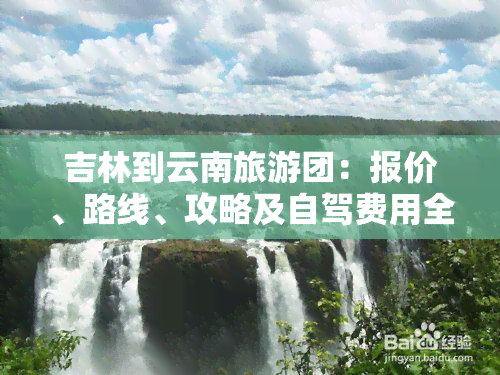 吉林到云南旅游团：报价、路线、攻略及自驾费用全攻略