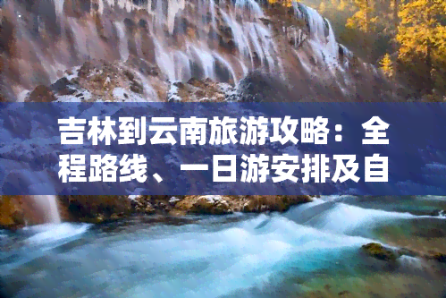 吉林到云南旅游攻略：全程路线、一日游安排及自驾游指引