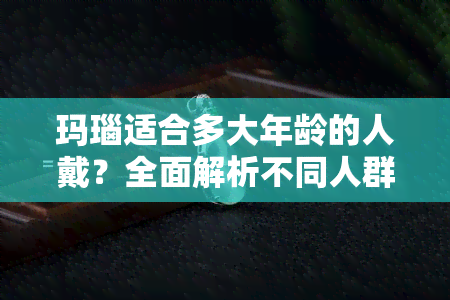 玛瑙适合多大年龄的人戴？全面解析不同人群的选择建议