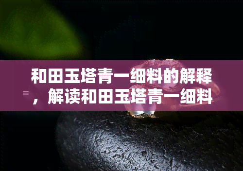 和田玉塔青一细料的解释，解读和田玉塔青一细料：珍贵宝石的神秘面纱