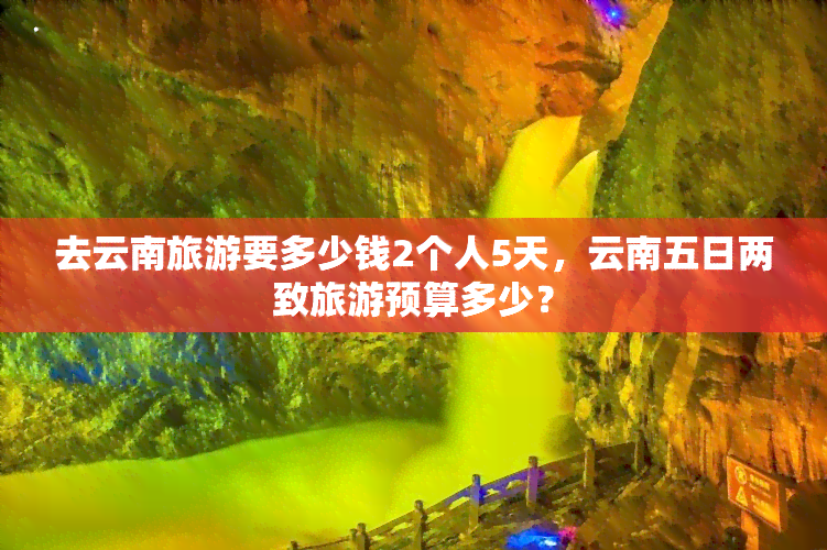 去云南旅游要多少钱2个人5天，云南五日两致旅游预算多少？