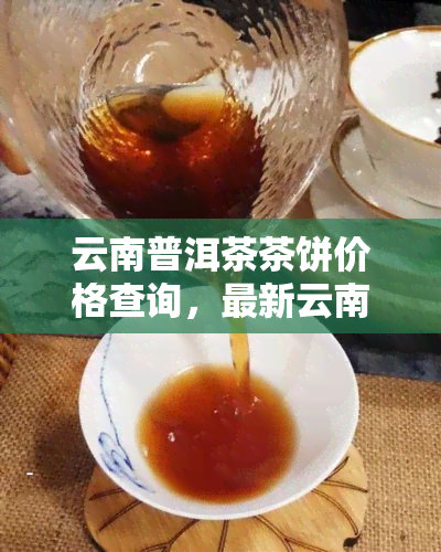 云南普洱茶茶饼价格查询，最新云南普洱茶茶饼价格查询，一站式获取全网更低价！