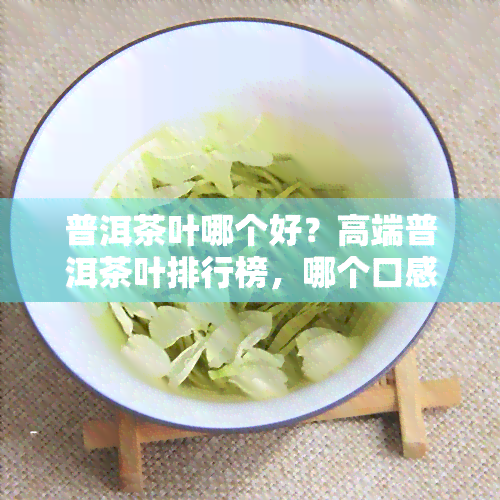 普洱茶叶哪个好？高端普洱茶叶排行榜，哪个口感更胜一筹？