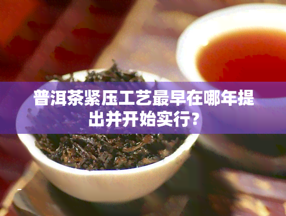 普洱茶紧压工艺最早在哪年提出并开始实行？