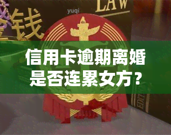 信用卡逾期离婚是否连累女方？欠款离婚的影响及解决办法