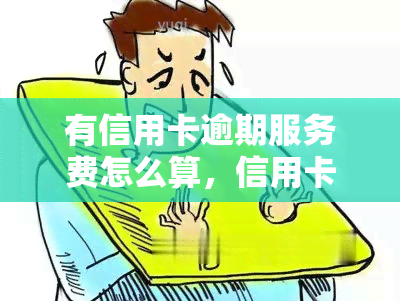 有信用卡逾期服务费怎么算，信用卡逾期服务费计算方法全解析