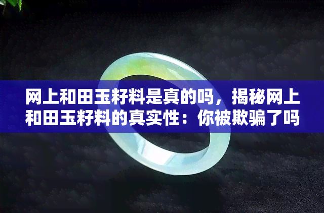 网上和田玉籽料是真的吗，揭秘网上和田玉籽料的真实性：你被欺骗了吗？