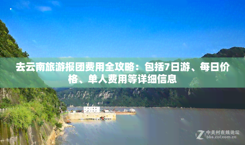 去云南旅游报团费用全攻略：包括7日游、每日价格、单人费用等详细信息