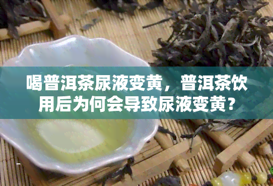 喝普洱茶尿液变黄，普洱茶饮用后为何会导致尿液变黄？