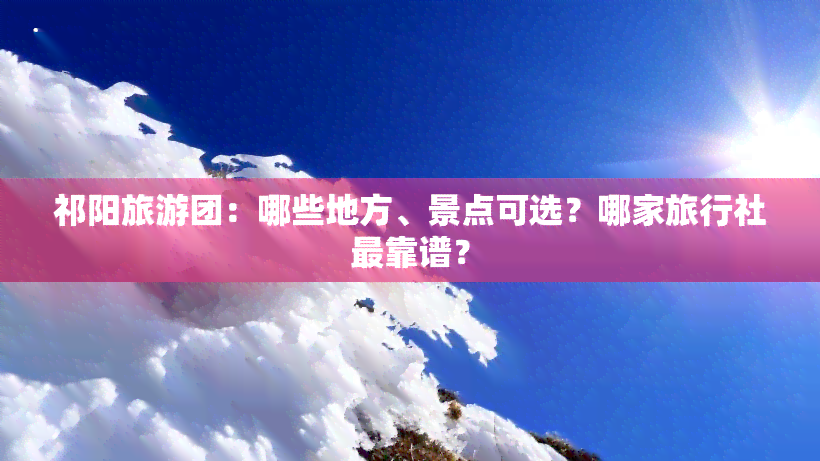 祁阳旅游团：哪些地方、景点可选？哪家旅行社最靠谱？