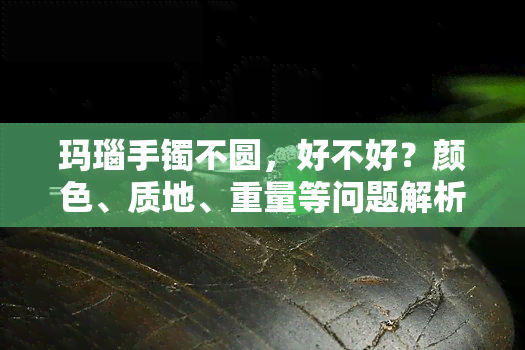 玛瑙手镯不圆，好不好？颜色、质地、重量等问题解析