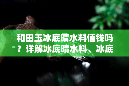 和田玉冰底晴水料值钱吗？详解冰底晴水料、冰底晴水手镯、冰底晴水籽料和冰种晴水料的区别及价值