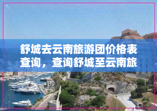 舒城去云南旅游团价格表查询，查询舒城至云南旅游团价格表，一站式服务尽在XXX旅行社！