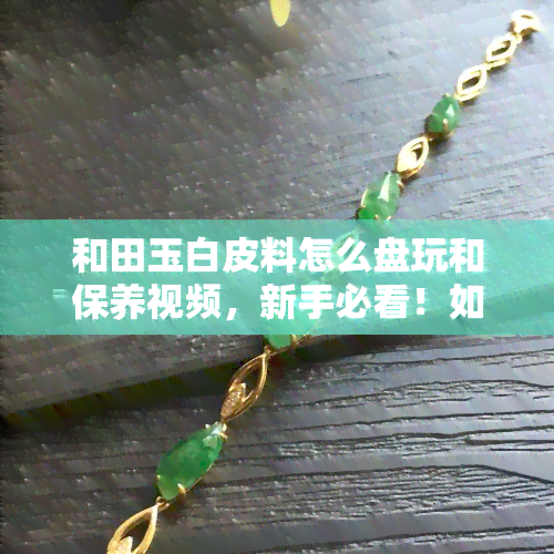 和田玉白皮料怎么盘玩和保养视频，新手必看！如何正确盘玩和保养和田玉白皮料？【视频教程】