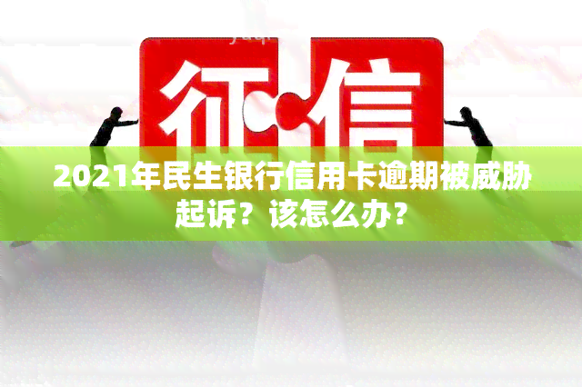 2021年民生银行信用卡逾期被起诉？该怎么办？