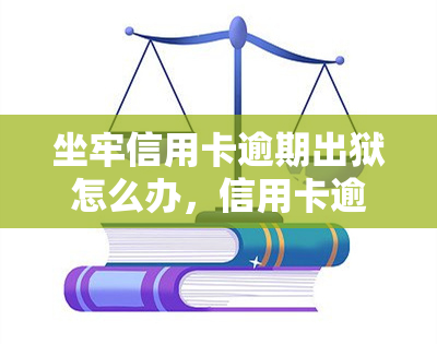 坐牢信用卡逾期出狱怎么办，信用卡逾期导致坐牢，出狱后该如何处理？