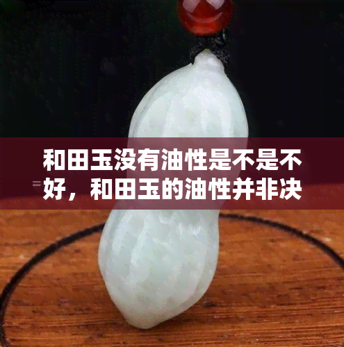 和田玉没有油性是不是不好，和田玉的油性并非决定其品质的唯一因素