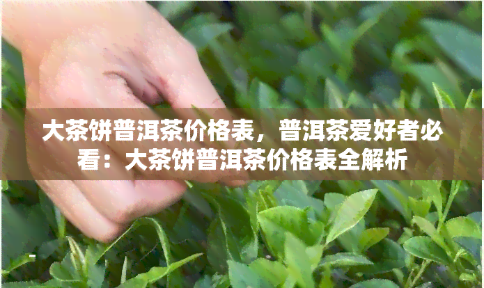 大茶饼普洱茶价格表，普洱茶爱好者必看：大茶饼普洱茶价格表全解析