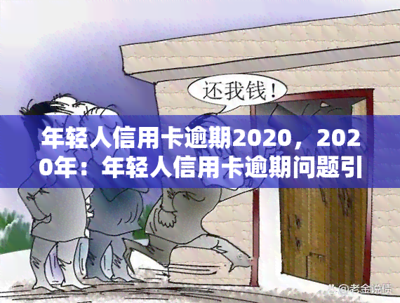 年轻人信用卡逾期2020，2020年：年轻人信用卡逾期问题引发关注