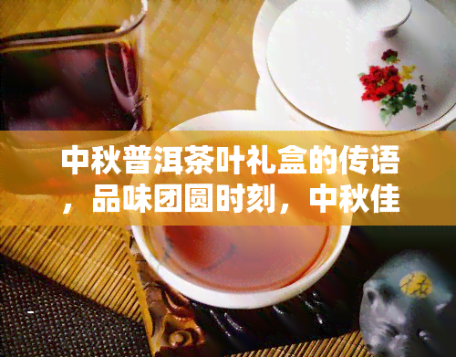 中秋普洱茶叶礼盒的传语，品味团圆时刻，中秋佳节送礼首选：普洱茶叶礼盒！