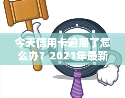 今天信用卡逾期了怎么办？2021年最新政策与处理方法全解析