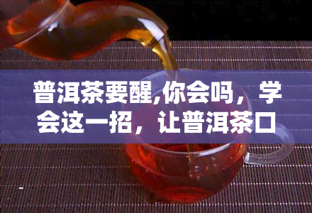 普洱茶要醒,你会吗，学会这一招，让普洱茶口感更佳！——普洱茶的醒茶技巧