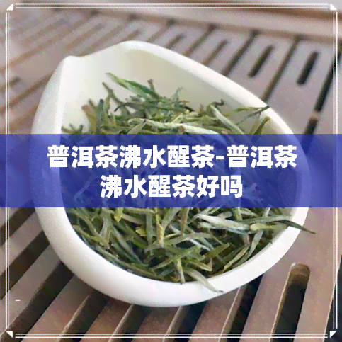 普洱茶沸水醒茶-普洱茶沸水醒茶好吗