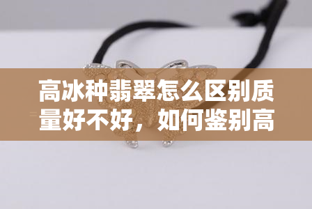 高冰种翡翠怎么区别质量好不好，如何鉴别高冰种翡翠的质量优劣？