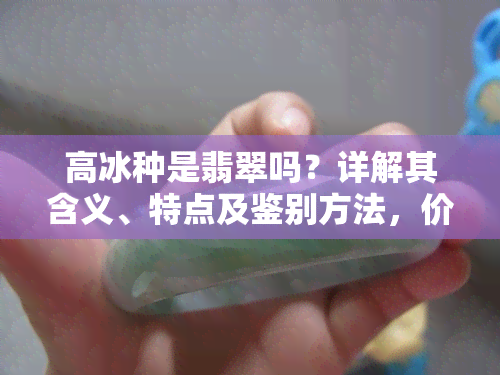 高冰种是翡翠吗？详解其含义、特点及鉴别方法，价格与图片解析，以及与冰种翡翠的区别