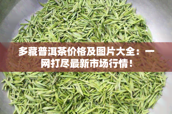 多藏普洱茶价格及图片大全：一网打尽最新市场行情！