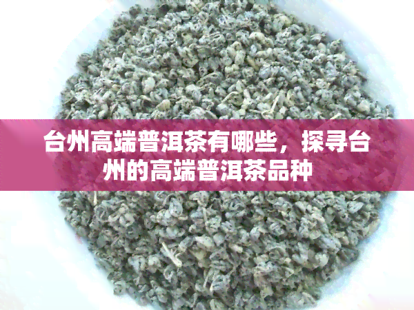 台州高端普洱茶有哪些，探寻台州的高端普洱茶品种