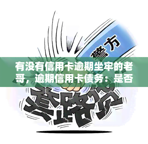 有没有信用卡逾期坐牢的老哥，逾期信用卡债务：是否会因未偿还而坐牢？