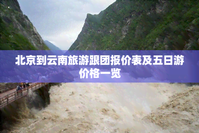 北京到云南旅游跟团报价表及五日游价格一览