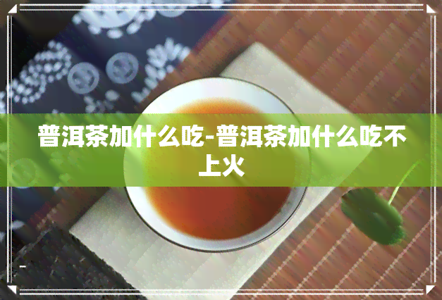 普洱茶加什么吃-普洱茶加什么吃不上火