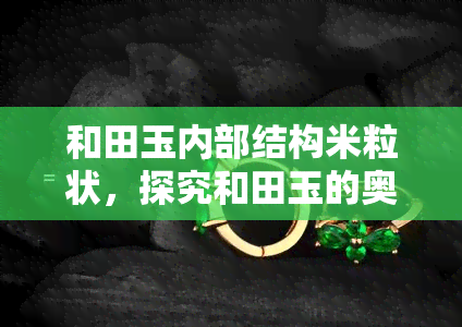 和田玉内部结构米粒状，探究和田玉的奥秘：深入了解其独特的米粒状内部结构