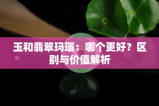 玉和翡翠玛瑙：哪个更好？区别与价值解析